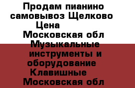 Продам пианино ,самовывоз Щелково › Цена ­ 3 000 - Московская обл. Музыкальные инструменты и оборудование » Клавишные   . Московская обл.